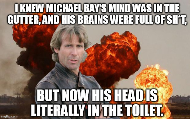 Michael Bay to create skibidi cinematic universe. | I KNEW MICHAEL BAY'S MIND WAS IN THE GUTTER, AND HIS BRAINS WERE FULL OF SH*T, BUT NOW HIS HEAD IS LITERALLY IN THE TOILET. | image tagged in michael bay,dirty mind,gutter,brains,head up ass,toilet | made w/ Imgflip meme maker