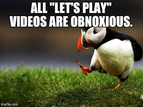 Unpopular Opinion Puffin | ALL "LET'S PLAY" VIDEOS ARE OBNOXIOUS. | image tagged in memes,unpopular opinion puffin | made w/ Imgflip meme maker