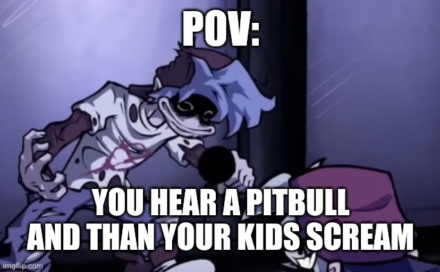 I dunno anymore this account is dieing | POV:; YOU HEAR A PITBULL AND THAN YOUR KIDS SCREAM | image tagged in silly billy face | made w/ Imgflip meme maker