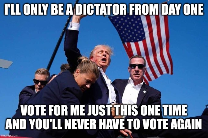 Make America Monarchy Again? | I'LL ONLY BE A DICTATOR FROM DAY ONE; VOTE FOR ME JUST THIS ONE TIME AND YOU'LL NEVER HAVE TO VOTE AGAIN | image tagged in trump shot | made w/ Imgflip meme maker