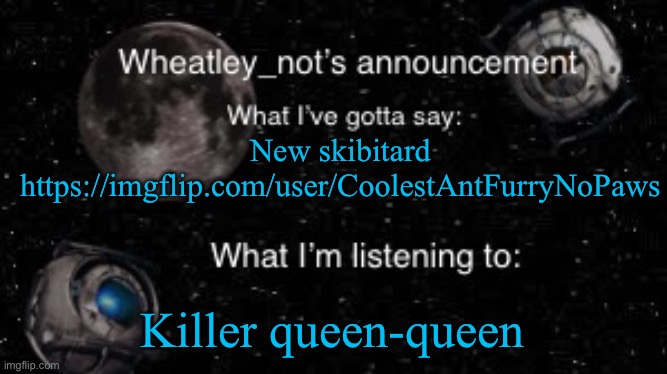 Wheatley_not’s announcement But better | New skibitard
https://imgflip.com/user/CoolestAntFurryNoPaws; Killer queen-queen | image tagged in wheatley_not s announcement but better | made w/ Imgflip meme maker