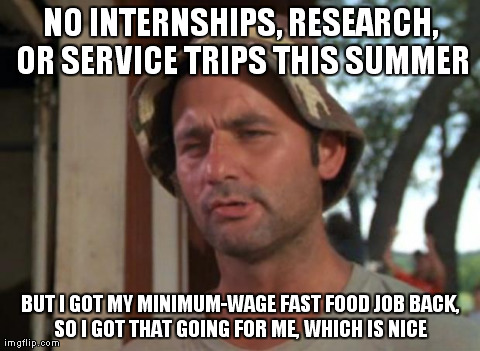 So I Got That Goin For Me Which Is Nice | NO INTERNSHIPS, RESEARCH, OR SERVICE TRIPS THIS SUMMER BUT I GOT MY MINIMUM-WAGE FAST FOOD JOB BACK, SO I GOT THAT GOING FOR ME, WHICH IS NI | image tagged in memes,so i got that goin for me which is nice | made w/ Imgflip meme maker