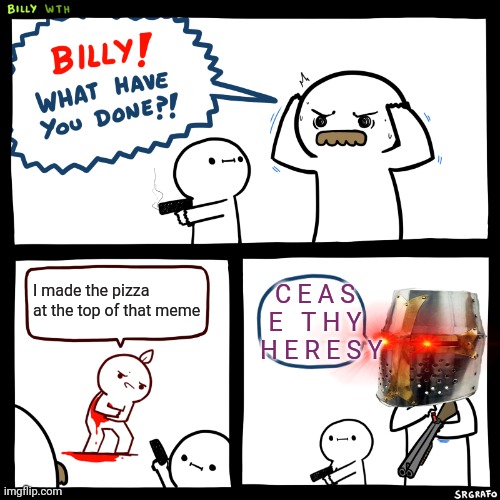 Billy, What Have You Done | I made the pizza at the top of that meme C E A S E   T H Y   H E R E S Y | image tagged in billy what have you done | made w/ Imgflip meme maker