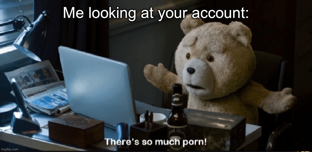 There's so much porn! | Me looking at your account: | image tagged in there's so much porn | made w/ Imgflip meme maker