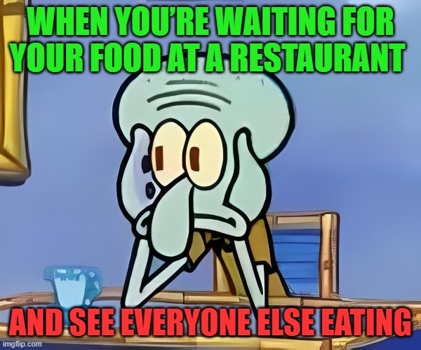 That feeling! | WHEN YOU’RE WAITING FOR YOUR FOOD AT A RESTAURANT; AND SEE EVERYONE ELSE EATING | image tagged in memes | made w/ Imgflip meme maker
