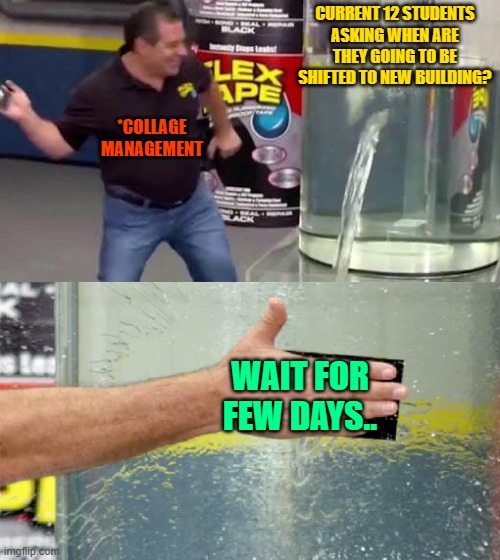 Flex Tape | CURRENT 12 STUDENTS ASKING WHEN ARE THEY GOING TO BE SHIFTED TO NEW BUILDING? *COLLAGE MANAGEMENT; WAIT FOR FEW DAYS.. | image tagged in flex tape | made w/ Imgflip meme maker