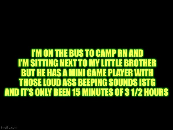 He’s saying stuff like “oh bro i’m cooking so hard” | I’M ON THE BUS TO CAMP RN AND I’M SITTING NEXT TO MY LITTLE BROTHER BUT HE HAS A MINI GAME PLAYER WITH THOSE LOUD ASS BEEPING SOUNDS ISTG AND IT’S ONLY BEEN 15 MINUTES OF 3 1/2 HOURS | made w/ Imgflip meme maker