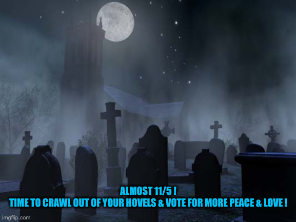 creepy graveyard | ALMOST 11/5 !
TIME TO CRAWL OUT OF YOUR HOVELS & VOTE FOR MORE PEACE & LOVE ! | image tagged in creepy graveyard | made w/ Imgflip meme maker