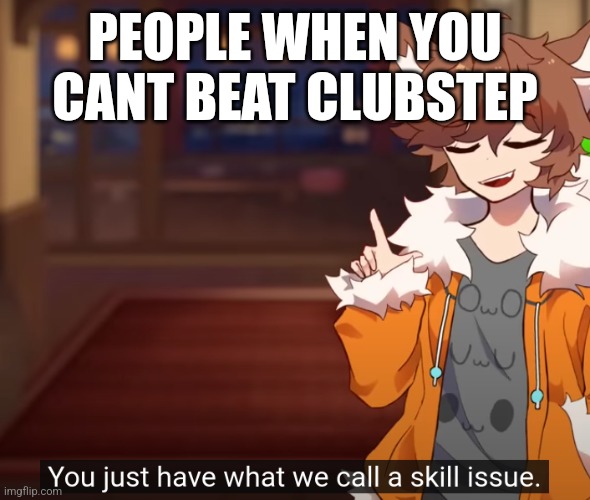 skill issue | PEOPLE WHEN YOU CANT BEAT CLUBSTEP | image tagged in skill issue | made w/ Imgflip meme maker