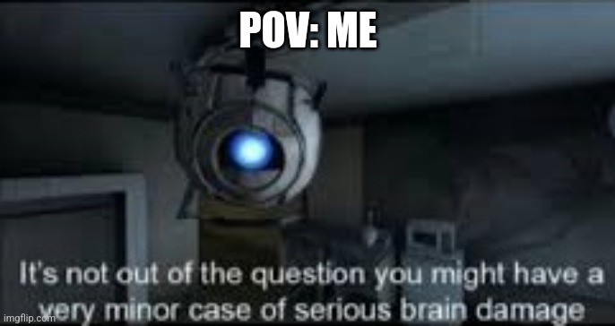 :') | POV: ME | image tagged in wheatley serious braindamage | made w/ Imgflip meme maker