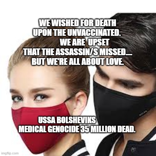 Mask Couple | WE WISHED FOR DEATH UPON THE UNVACCINATED.           WE ARE  UPSET THAT THE ASSASSIN/S MISSED.... BUT WE'RE ALL ABOUT LOVE. USSA BOLSHEVIKS                MEDICAL GENOCIDE 35 MILLION DEAD. | image tagged in mask couple | made w/ Imgflip meme maker