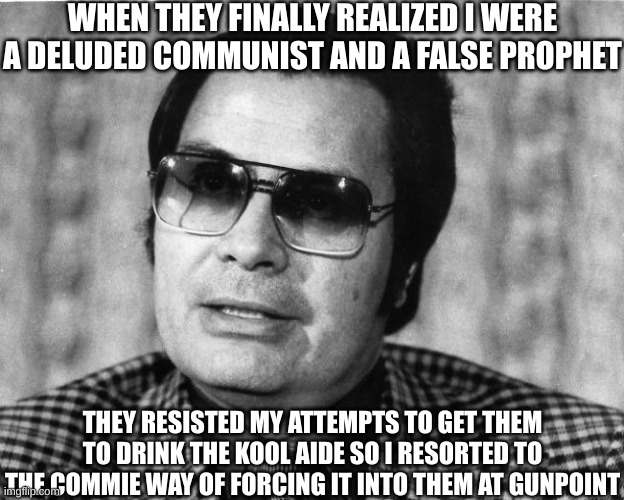 Jim Jones | WHEN THEY FINALLY REALIZED I WERE A DELUDED COMMUNIST AND A FALSE PROPHET THEY RESISTED MY ATTEMPTS TO GET THEM TO DRINK THE KOOL AIDE SO I  | image tagged in jim jones | made w/ Imgflip meme maker