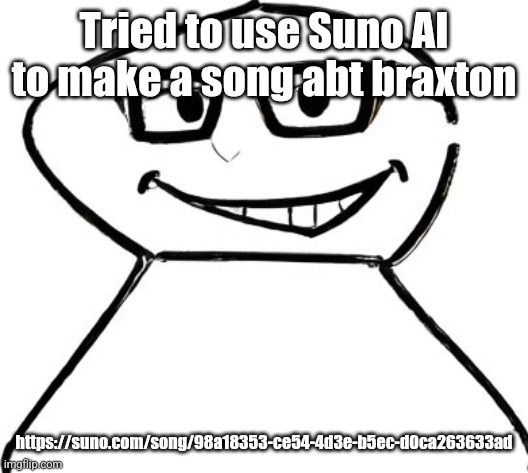 what | Tried to use Suno AI to make a song abt braxton; https://suno.com/song/98a18353-ce54-4d3e-b5ec-d0ca263633ad | image tagged in what | made w/ Imgflip meme maker