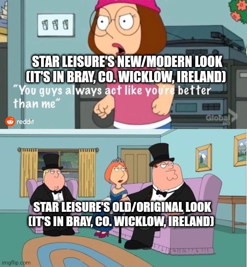 You Guys always act like you're better than me | STAR LEISURE'S NEW/MODERN LOOK (IT'S IN BRAY, CO. WICKLOW, IRELAND); STAR LEISURE'S OLD/ORIGINAL LOOK (IT'S IN BRAY, CO. WICKLOW, IRELAND) | image tagged in you guys always act like you're better than me | made w/ Imgflip meme maker