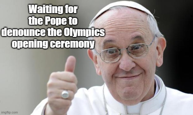 Waiting for Eternity | Waiting for the Pope to denounce the Olympics opening ceremony | image tagged in pope francis,olympics | made w/ Imgflip meme maker