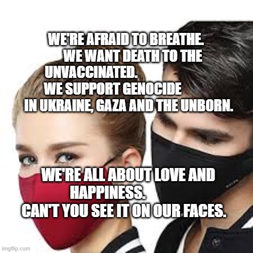 Mask Couple | WE'RE AFRAID TO BREATHE.      WE WANT DEATH TO THE UNVACCINATED.                            WE SUPPORT GENOCIDE           
  IN UKRAINE, GAZA AND THE UNBORN. WE'RE ALL ABOUT LOVE AND HAPPINESS.               CAN'T YOU SEE IT ON OUR FACES. | image tagged in mask couple | made w/ Imgflip meme maker