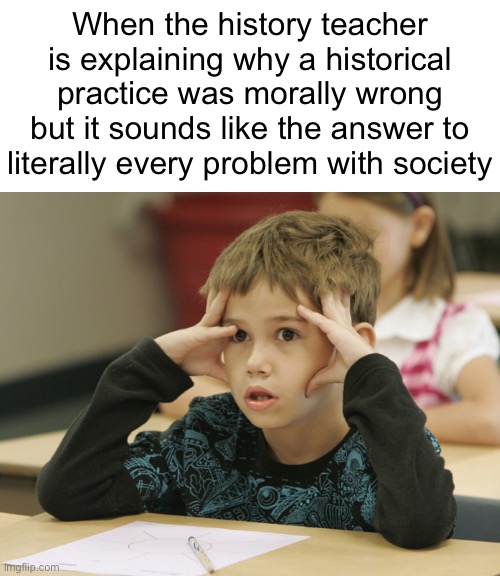 Confused student | When the history teacher is explaining why a historical practice was morally wrong but it sounds like the answer to literally every problem with society | image tagged in confused student | made w/ Imgflip meme maker