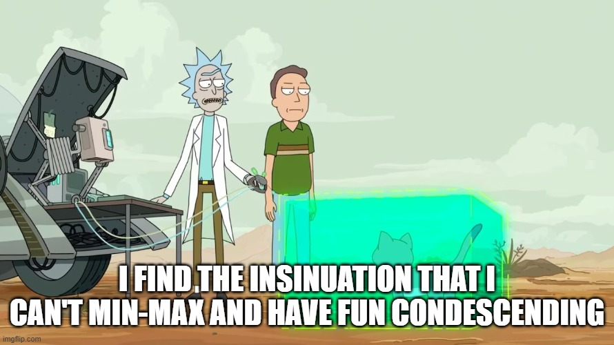 I find the insinuation that i can't min-max and have fun condescending. | I FIND THE INSINUATION THAT I CAN'T MIN-MAX AND HAVE FUN CONDESCENDING | image tagged in rick and morty,dungeons and dragons,rpg | made w/ Imgflip meme maker