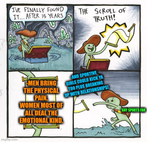 -Different but together. | -AND SPORTIVE GIRLS COULD KICK YA TOO PLUS BREAKING UP WITH RELATIONSHIPS! -MEN BRING THE PHYSICAL PAIN, WOMEN MOST OF ALL DEAL THE EMOTIONAL KIND. *ANY SPORTS FAN | image tagged in memes,the scroll of truth,difference between men and women,hide the pain harold,emotional damage,relationships | made w/ Imgflip meme maker