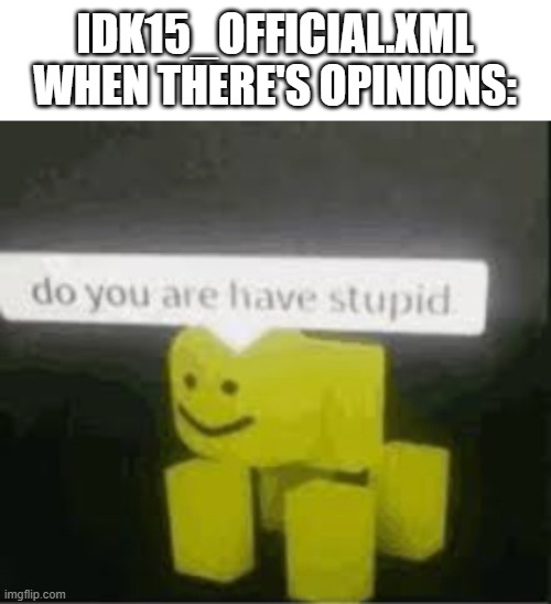 Learn about Opinions. Mr. I hate opinions! | IDK15_OFFICIAL.XML WHEN THERE'S OPINIONS: | image tagged in do you are have stupid | made w/ Imgflip meme maker