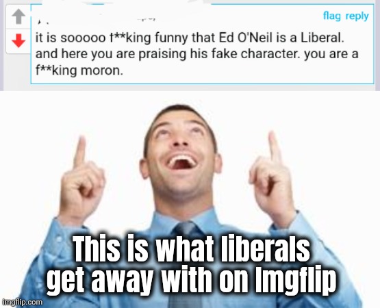 Not even on the "Politics" steam | This is what liberals get away with on Imgflip | image tagged in man pointing up,stalker,troll,stupid liberals,triggered,tds | made w/ Imgflip meme maker