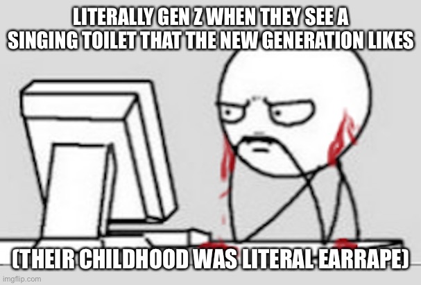 Ears Bleeding | LITERALLY GEN Z WHEN THEY SEE A SINGING TOILET THAT THE NEW GENERATION LIKES; (THEIR CHILDHOOD WAS LITERAL EARRAPE) | image tagged in ears bleeding | made w/ Imgflip meme maker