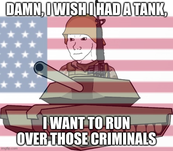 DAMN, I WISH I HAD A TANK, I WANT TO RUN OVER THOSE CRIMINALS | made w/ Imgflip meme maker