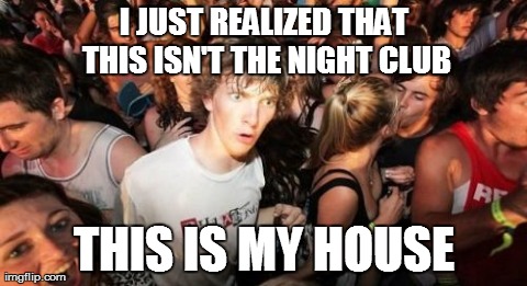 Sudden Clarity Clarence | I JUST REALIZED THAT THIS ISN'T THE NIGHT CLUB THIS IS MY HOUSE | image tagged in memes,sudden clarity clarence | made w/ Imgflip meme maker