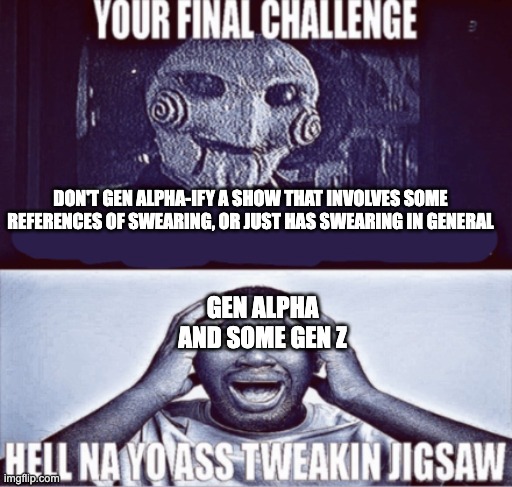 your final challenge | DON'T GEN ALPHA-IFY A SHOW THAT INVOLVES SOME REFERENCES OF SWEARING, OR JUST HAS SWEARING IN GENERAL; GEN ALPHA AND SOME GEN Z | image tagged in your final challenge | made w/ Imgflip meme maker