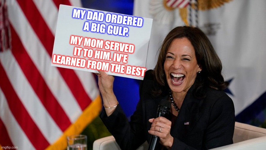 Kamala Harris holding sign | MY DAD ORDERED A BIG GULP. MY MOM SERVED IT TO HIM. IV'E LEARNED FROM THE BEST | image tagged in kamala harris holding sign,vice president,failing,open borders,government corruption,civil war | made w/ Imgflip meme maker