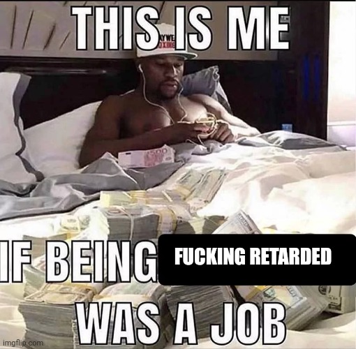 This is me If being X was a job | FUCKING RETARDED | image tagged in this is me if being x was a job | made w/ Imgflip meme maker