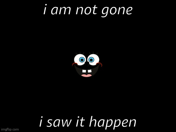 i am not gone; i saw it happen | made w/ Imgflip meme maker