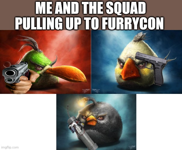 True | ME AND THE SQUAD PULLING UP TO FURRYCON | image tagged in realistic | made w/ Imgflip meme maker