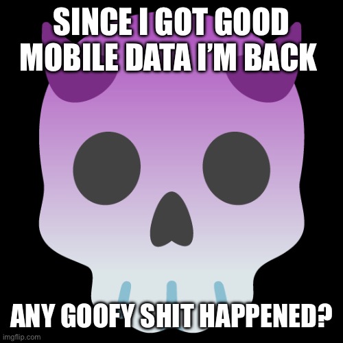 Devil Skull mix | SINCE I GOT GOOD MOBILE DATA I’M BACK; ANY GOOFY SHIT HAPPENED? | image tagged in devil skull mix | made w/ Imgflip meme maker