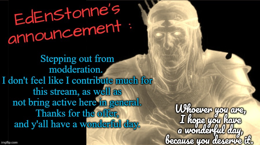 o7 | Stepping out from modderation. 
I don't feel like I contribute much for this stream, as well as not bring active here in general.
Thanks for the offer, and y'all have a wonderful day. | image tagged in edenstonne's announcement v2 | made w/ Imgflip meme maker