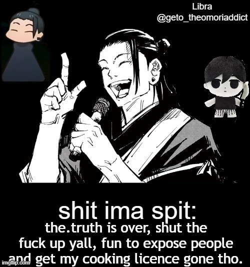 geto_theomoriaddict announcement | the.truth is over, shut the fuck up yall, fun to expose people and get my cooking licence gone tho. | image tagged in geto_theomoriaddict announcement | made w/ Imgflip meme maker