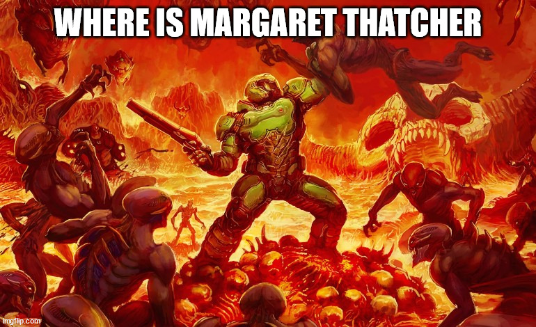 Doom Slayer killing demons | WHERE IS MARGARET THATCHER | image tagged in doom slayer killing demons | made w/ Imgflip meme maker