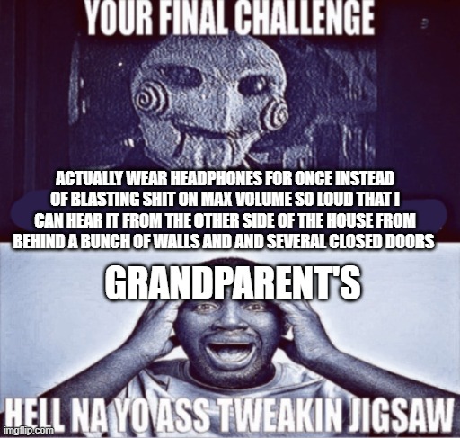 your final challenge | ACTUALLY WEAR HEADPHONES FOR ONCE INSTEAD OF BLASTING SHIT ON MAX VOLUME SO LOUD THAT I CAN HEAR IT FROM THE OTHER SIDE OF THE HOUSE FROM BEHIND A BUNCH OF WALLS AND AND SEVERAL CLOSED DOORS; GRANDPARENT'S | image tagged in your final challenge | made w/ Imgflip meme maker