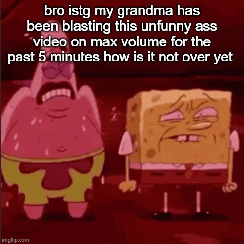 torment | bro istg my grandma has been blasting this unfunny ass video on max volume for the past 5 minutes how is it not over yet | image tagged in spongebob and patrick goofy goober | made w/ Imgflip meme maker