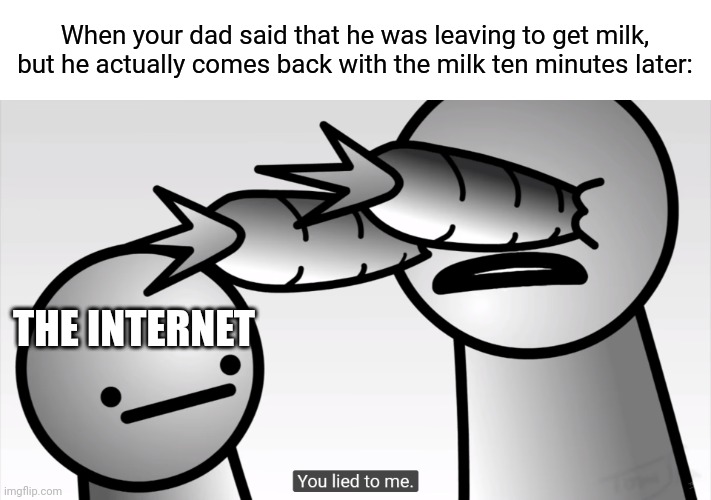 you lied to me | When your dad said that he was leaving to get milk, but he actually comes back with the milk ten minutes later:; THE INTERNET | image tagged in you lied to me,memes,father | made w/ Imgflip meme maker