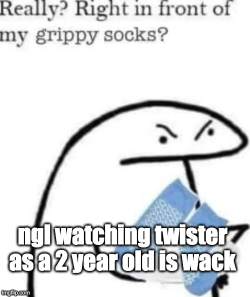 also happens to be one of the last clear memories i have of my dad | ngl watching twister as a 2 year old is wack | image tagged in right in front of my grippy socks | made w/ Imgflip meme maker