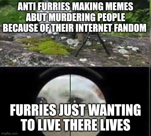 Srsly tho | ANTI FURRIES MAKING MEMES ABUT MURDERING PEOPLE BECAUSE OF THEIR INTERNET FANDOM; FURRIES JUST WANTING TO LIVE THERE LIVES | image tagged in cat sniper | made w/ Imgflip meme maker