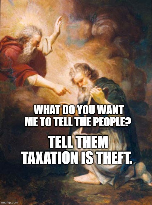 moses and god | WHAT DO YOU WANT ME TO TELL THE PEOPLE? TELL THEM TAXATION IS THEFT. | image tagged in moses and god | made w/ Imgflip meme maker