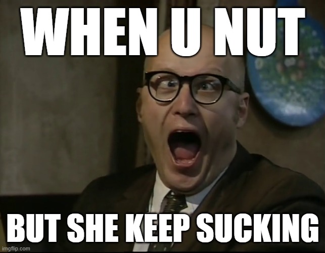 Ride Wife, Life Good | WHEN U NUT; BUT SHE KEEP SUCKING | image tagged in eddie from bottom screaming | made w/ Imgflip meme maker