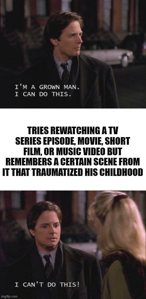 Relatable 1 | TRIES REWATCHING A TV SERIES EPISODE, MOVIE, SHORT FILM, OR MUSIC VIDEO BUT REMEMBERS A CERTAIN SCENE FROM IT THAT TRAUMATIZED HIS CHILDHOOD | image tagged in michael j fox,spin city,i can do this,i can't do this,marty mcfly,mike flaherty | made w/ Imgflip meme maker