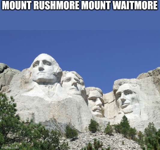 Mount Rushmore | MOUNT RUSHMORE MOUNT WAITMORE | image tagged in mount rushmore | made w/ Imgflip meme maker