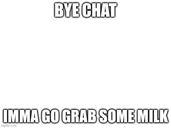 BYE CHAT; IMMA GO GRAB SOME MILK | made w/ Imgflip meme maker