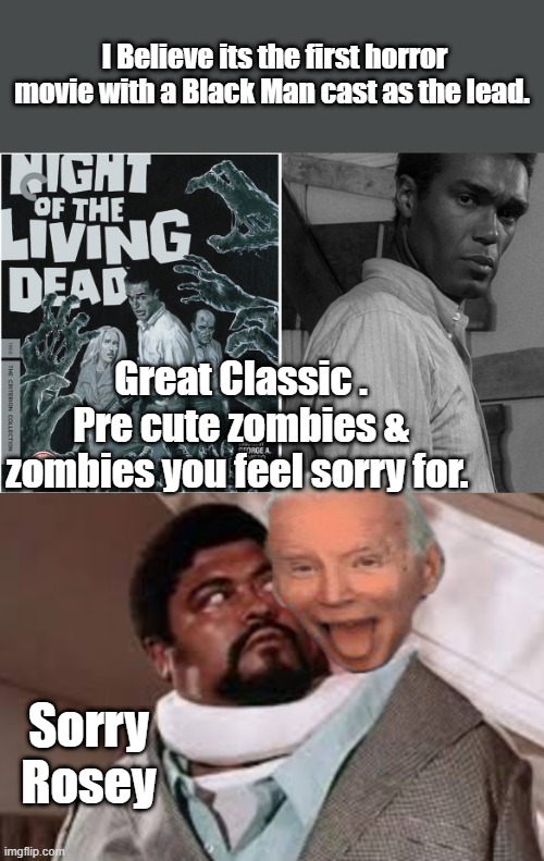 I Believe its the first horror movie with a Black Man cast as the lead. Great Classic . Pre cute zombies & zombies you feel sorry for. Sorry Rosey | made w/ Imgflip meme maker