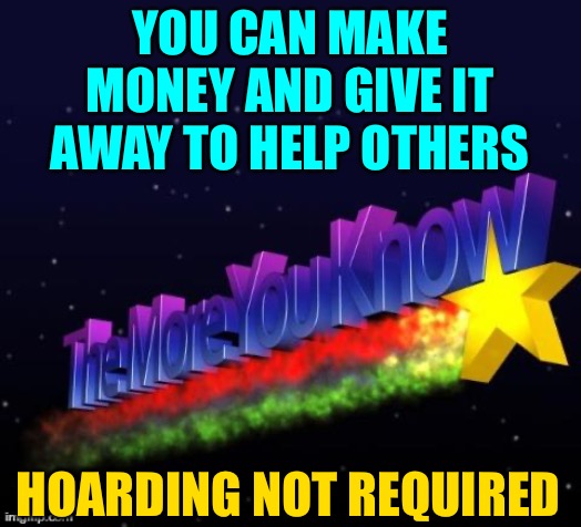 the more you know | YOU CAN MAKE MONEY AND GIVE IT AWAY TO HELP OTHERS HOARDING NOT REQUIRED | image tagged in the more you know | made w/ Imgflip meme maker