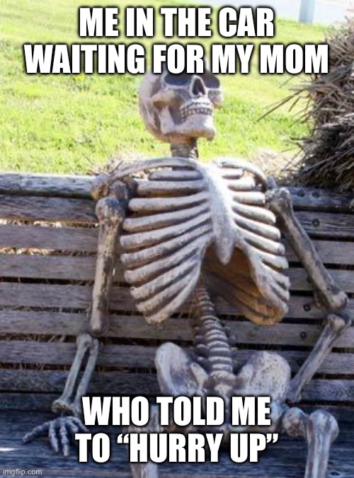 The wait | ME IN THE CAR WAITING FOR MY MOM; WHO TOLD ME TO “HURRY UP” | image tagged in memes,waiting skeleton,relatable,funny | made w/ Imgflip meme maker